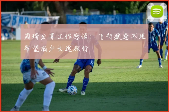 周琦分享工作感悟：飞行疲惫不堪希望减少长途旅行