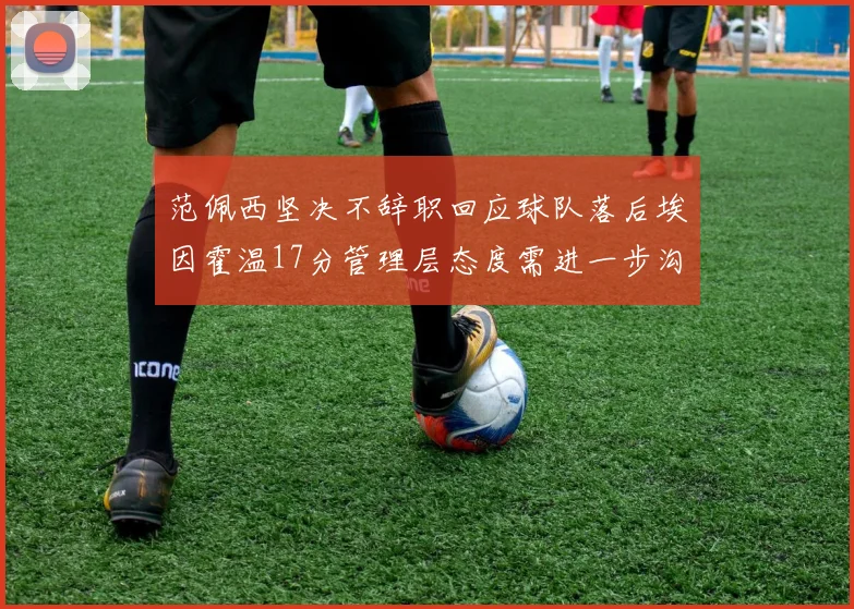 范佩西坚决不辞职回应球队落后埃因霍温17分管理层态度需进一步沟通
