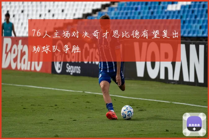 76人主场对决奇才恩比德有望复出助球队争胜