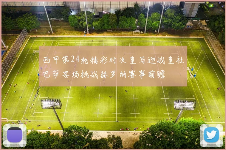 西甲第24轮精彩对决皇马迎战皇社巴萨客场挑战赫罗纳赛事前瞻