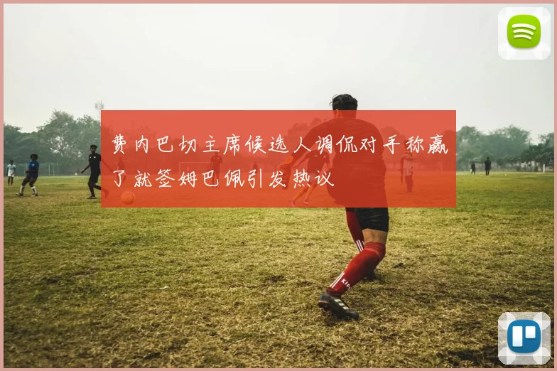 费内巴切主席候选人调侃对手称赢了就签姆巴佩引发热议