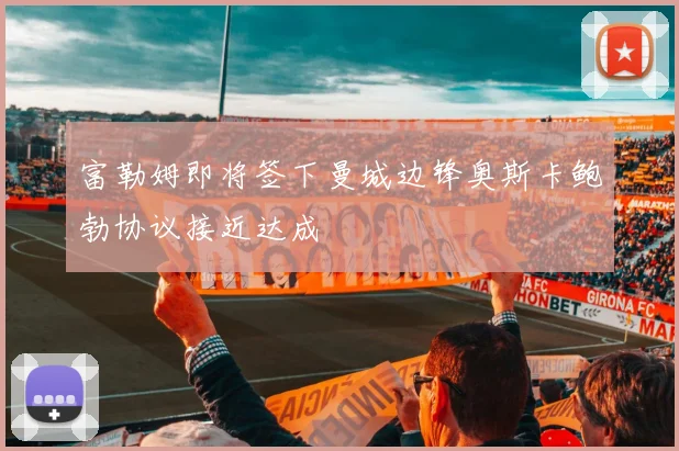 富勒姆即将签下曼城边锋奥斯卡鲍勃协议接近达成