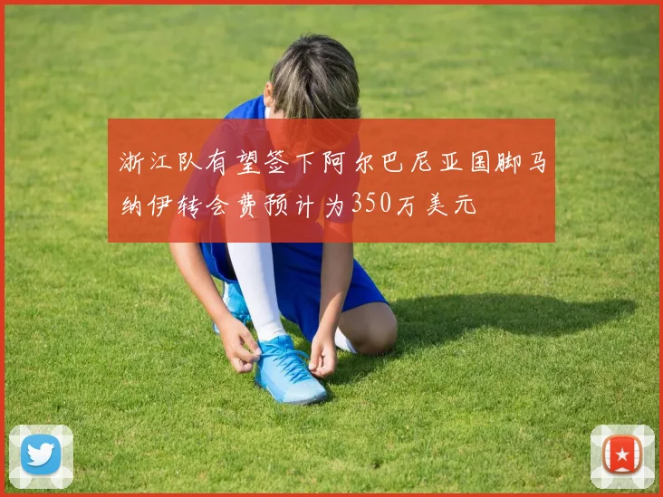 浙江队有望签下阿尔巴尼亚国脚马纳伊转会费预计为350万美元