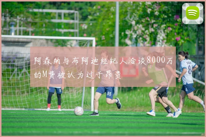 阿森纳与布阿迪经纪人洽谈8000万的M费被认为过于昂贵