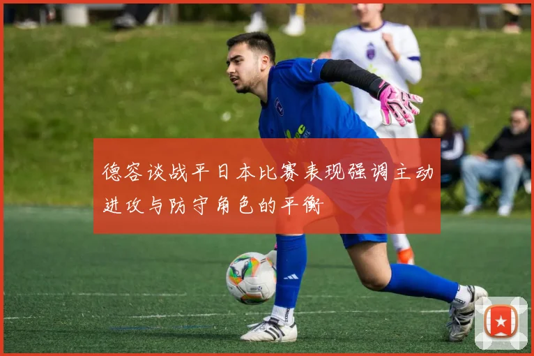 德容谈战平日本比赛表现强调主动进攻与防守角色的平衡