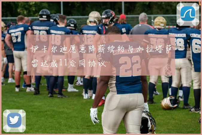伊卡尔迪愿意降薪续约与加拉塔萨雷达成11合同协议