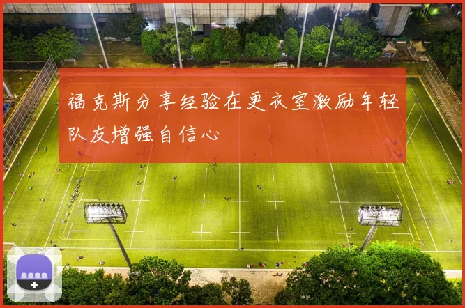 福克斯分享经验在更衣室激励年轻队友增强自信心
