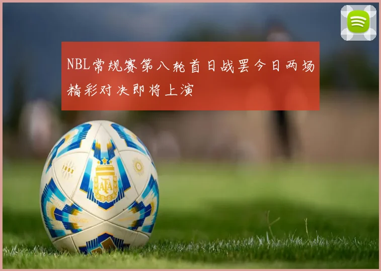 NBL常规赛第八轮首日战罢今日两场精彩对决即将上演