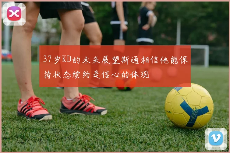 37岁KD的未来展望斯通相信他能保持状态续约是信心的体现