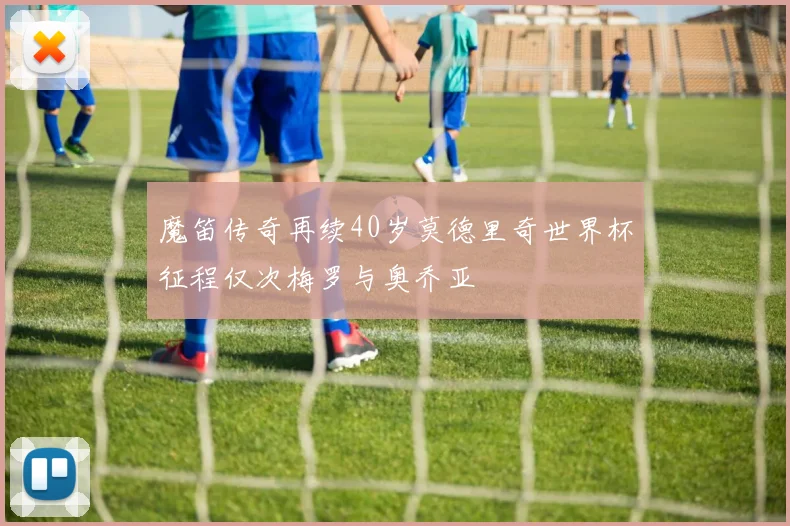 魔笛传奇再续40岁莫德里奇世界杯征程仅次梅罗与奥乔亚
