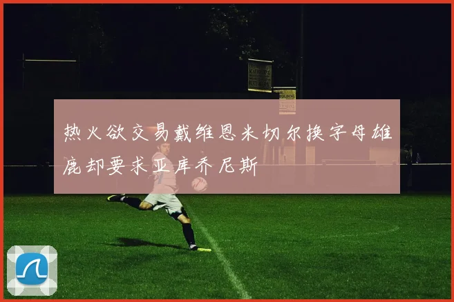 热火欲交易戴维恩米切尔换字母雄鹿却要求亚库乔尼斯