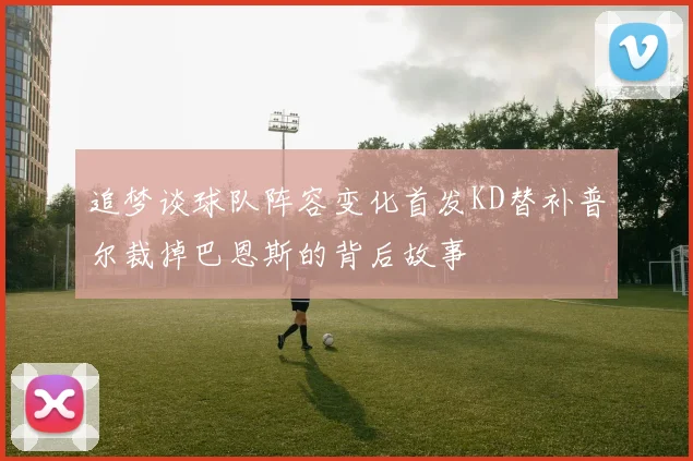追梦谈球队阵容变化首发KD替补普尔裁掉巴恩斯的背后故事