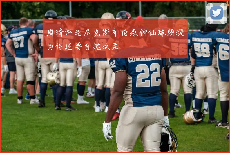 周琦评论尼克斯布伦森神仙球频现为何还要自挖坟墓