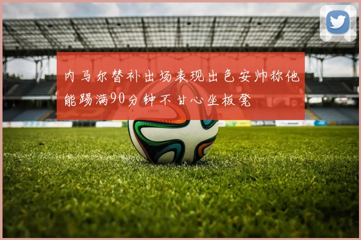 内马尔替补出场表现出色安帅称他能踢满90分钟不甘心坐板凳