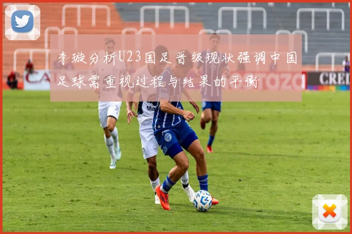 李璇分析U23国足晋级现状强调中国足球需重视过程与结果的平衡