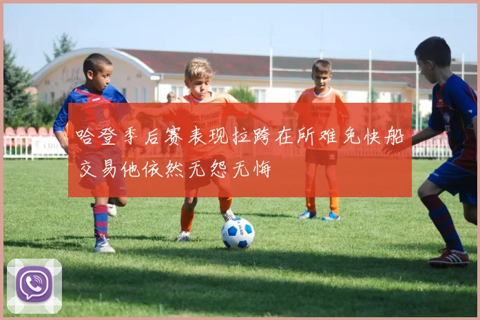 哈登季后赛表现拉跨在所难免快船交易他依然无怨无悔