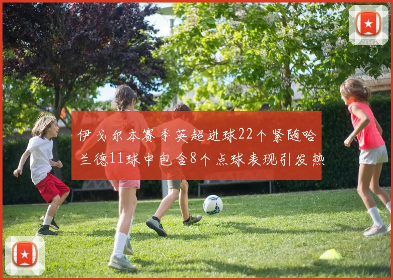 伊戈尔本赛季英超进球22个紧随哈兰德11球中包含8个点球表现引发热议