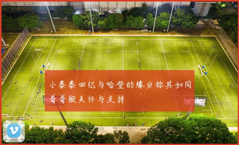小泰泰回忆与哈登的缘分称其如同哥哥般关怀与支持