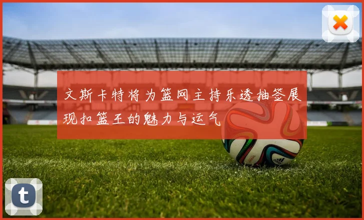 文斯卡特将为篮网主持乐透抽签展现扣篮王的魅力与运气