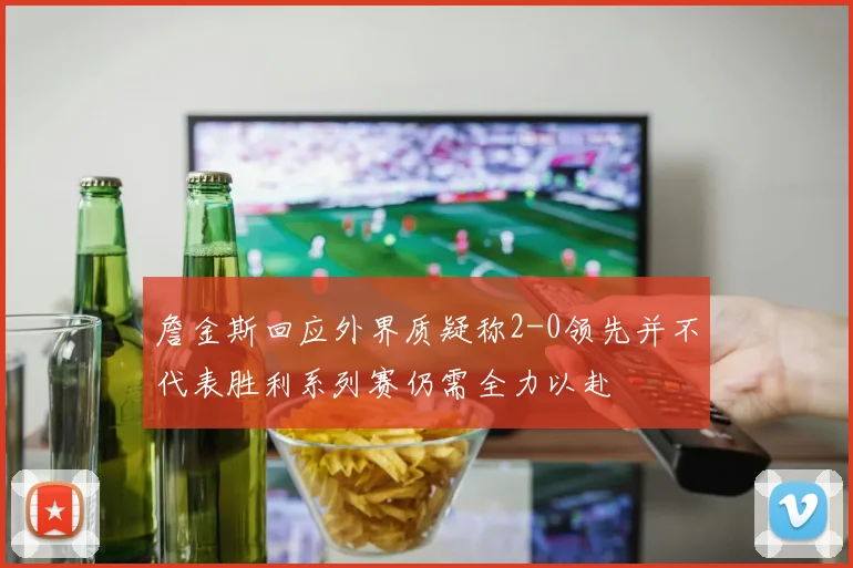 詹金斯回应外界质疑称2-0领先并不代表胜利系列赛仍需全力以赴