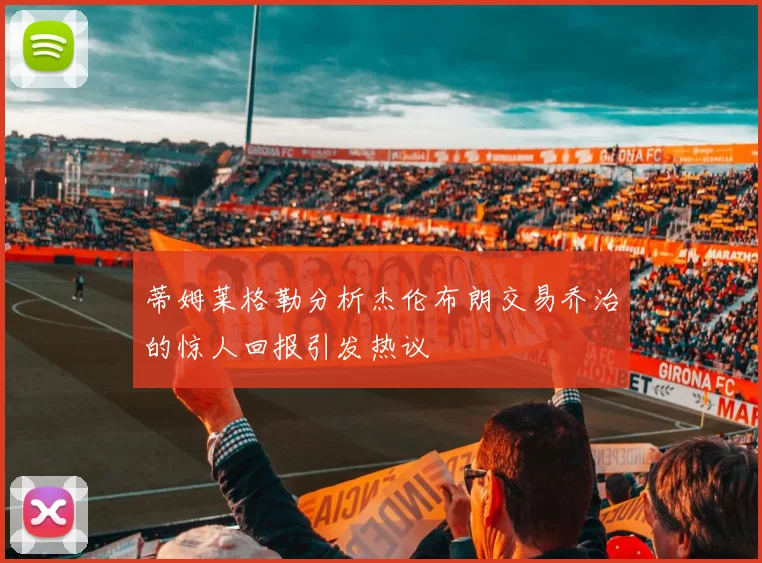 蒂姆莱格勒分析杰伦布朗交易乔治的惊人回报引发热议