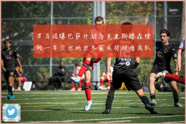 罗马诺曝巴萨计划与克里斯滕森续约一年贝尔纳尔冬窗或将租借离队