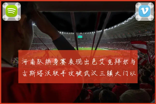 河南队热身赛表现出色艾克拜尔与古斯塔沃联手攻破武汉三镇大门以2-0获胜