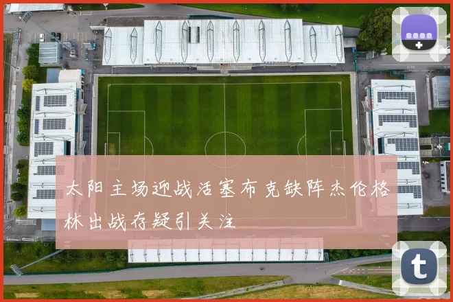 太阳主场迎战活塞布克缺阵杰伦格林出战存疑引关注
