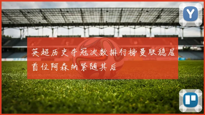 英超历史夺冠次数排行榜曼联稳居首位阿森纳紧随其后