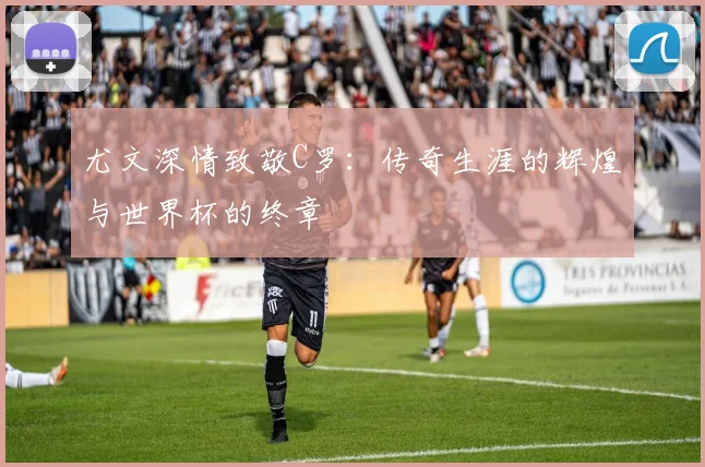 尤文深情致敬C罗：传奇生涯的辉煌与世界杯的终章