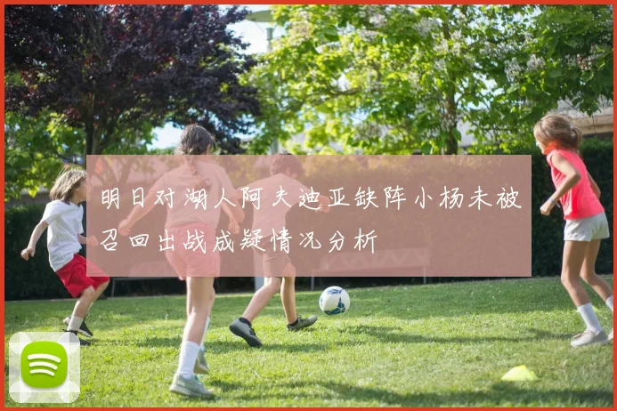 明日对湖人阿夫迪亚缺阵小杨未被召回出战成疑情况分析
