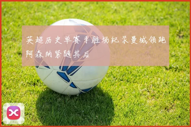 英超历史单赛季胜场纪录曼城领跑阿森纳紧随其后