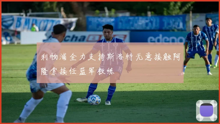 利物浦全力支持斯洛特无意接触阿隆索接任蓝军教练