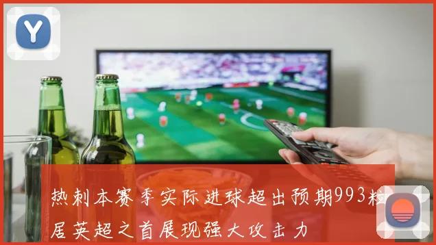 热刺本赛季实际进球超出预期993粒居英超之首展现强大攻击力