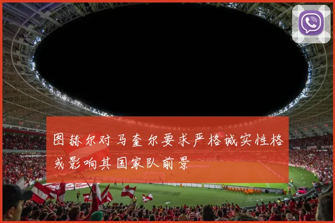 图赫尔对马奎尔要求严格诚实性格或影响其国家队前景
