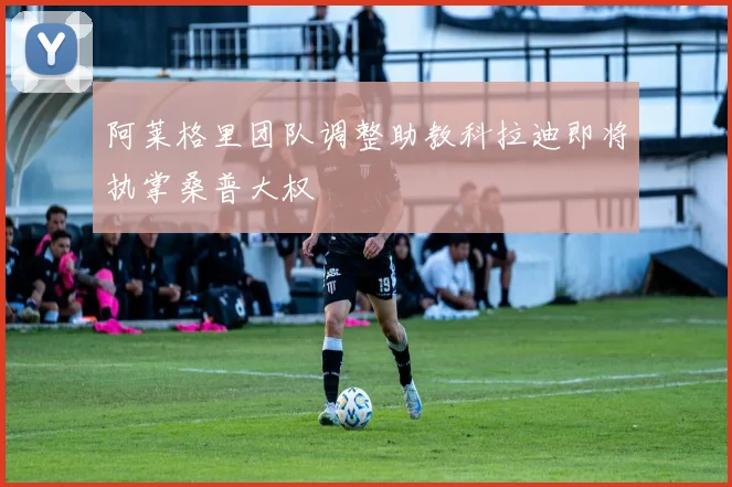 阿莱格里团队调整助教科拉迪即将执掌桑普大权