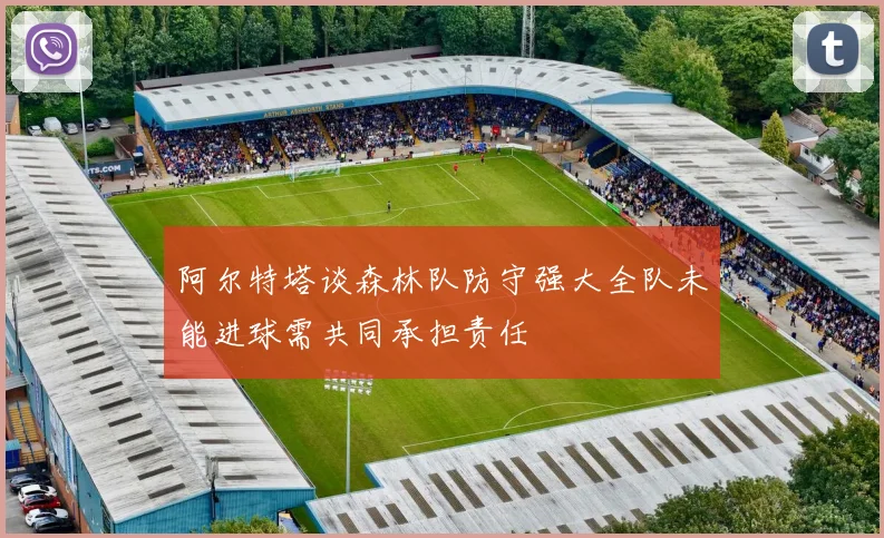 阿尔特塔谈森林队防守强大全队未能进球需共同承担责任