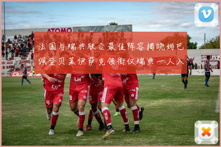 法国与瑞典联合最佳阵容揭晓姆巴佩登贝莱伊萨克领衔仅瑞典一人入选