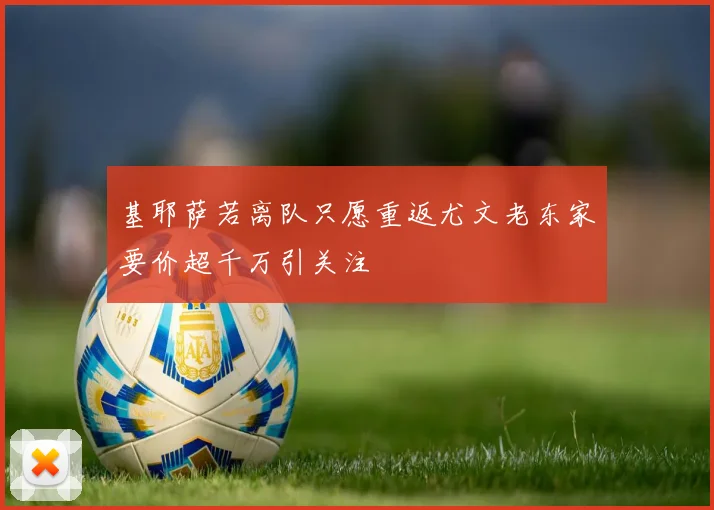 基耶萨若离队只愿重返尤文老东家要价超千万引关注