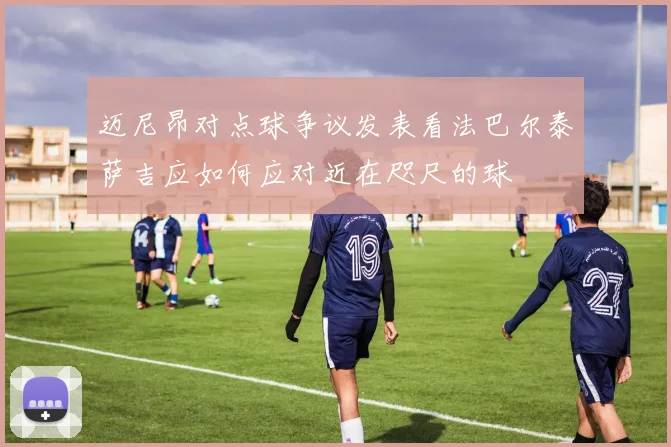 迈尼昂对点球争议发表看法巴尔泰萨吉应如何应对近在咫尺的球