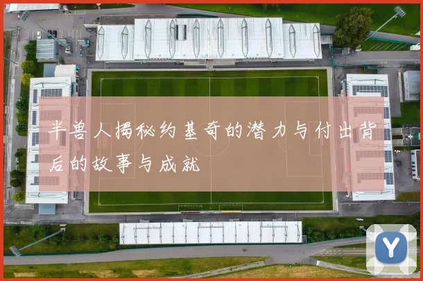 半兽人揭秘约基奇的潜力与付出背后的故事与成就