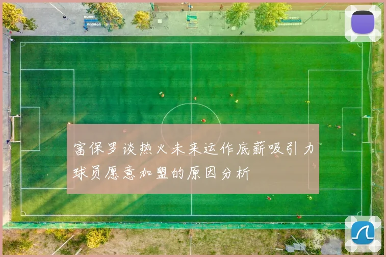 富保罗谈热火未来运作底薪吸引力球员愿意加盟的原因分析