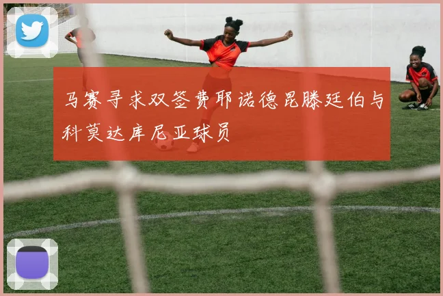 马赛寻求双签费耶诺德昆滕廷伯与科莫达库尼亚球员