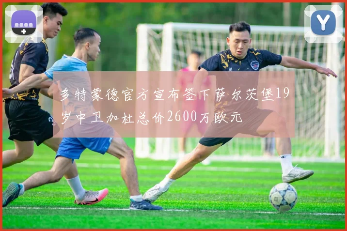 多特蒙德官方宣布签下萨尔茨堡19岁中卫加杜总价2600万欧元