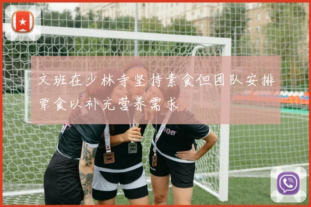 文班在少林寺坚持素食但团队安排荤食以补充营养需求